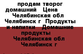 продам творог домашний › Цена ­ 150 - Челябинская обл., Челябинск г. Продукты и напитки » Домашние продукты   . Челябинская обл.,Челябинск г.